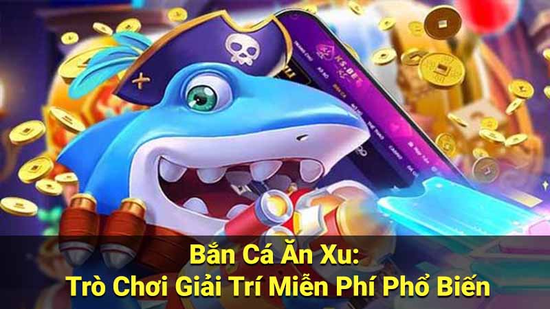 Bắn Cá Ăn Xu: Trò Chơi Giải Trí Miễn Phí Phổ Biến 8 ban ca an