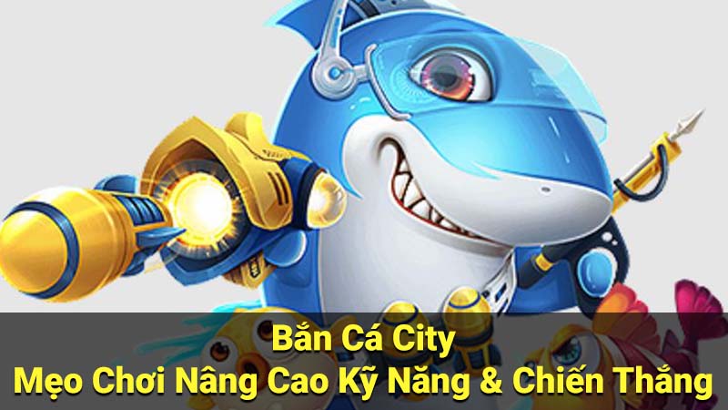 Bắn Cá City - Mẹo Chơi Nâng Cao Kỹ Năng & Chiến Thắng 4 ban ca city