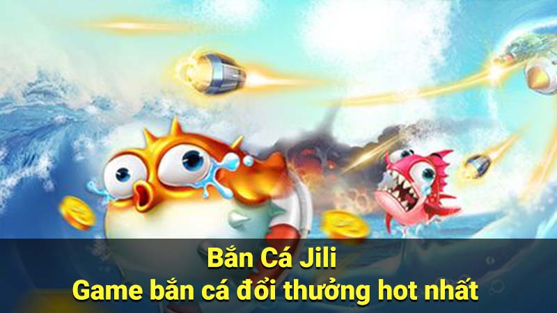 Bắn Cá Jili - Game bắn cá đổi thưởng hot nhất 7 ban ca jiji