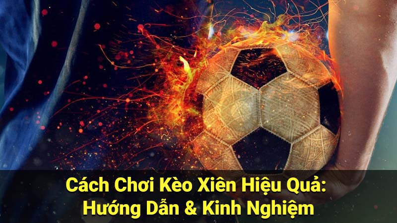 Cách Chơi Kèo Xiên Hiệu Quả: Hướng Dẫn & Kinh Nghiệm 9 keo